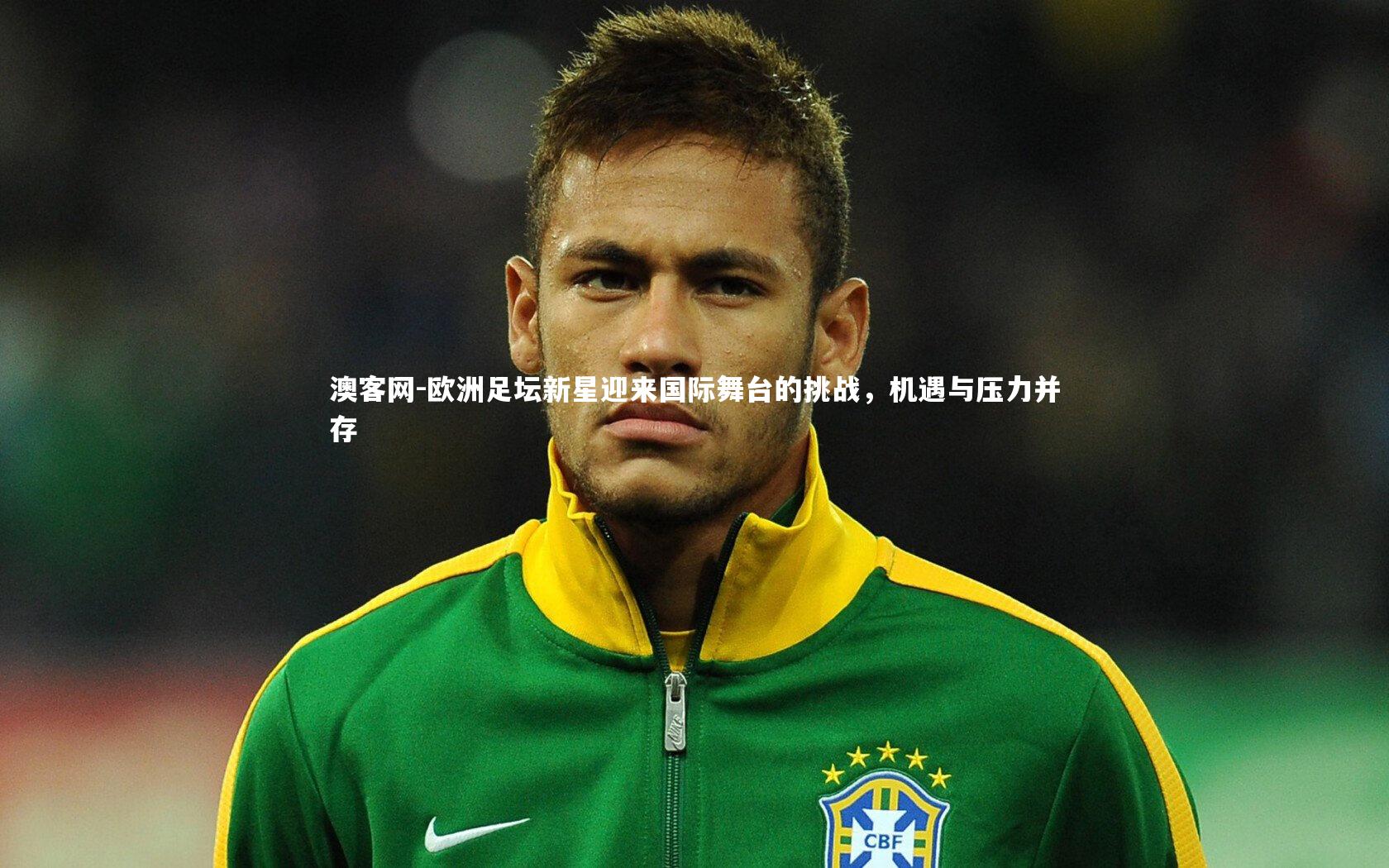 欧洲足坛新星迎来国际舞台的挑战，机遇与压力并存