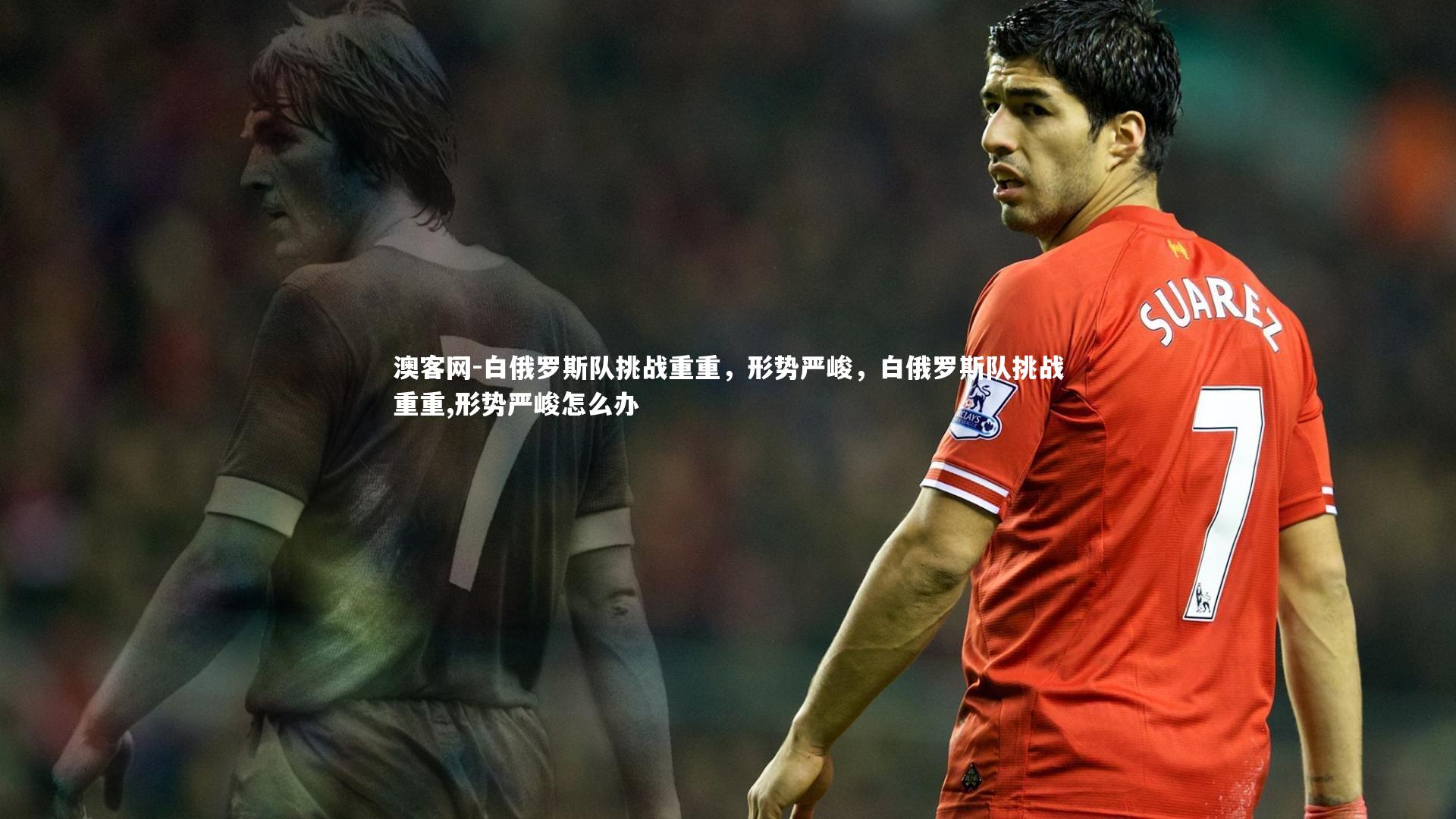 澳客网-白俄罗斯队挑战重重，形势严峻，白俄罗斯队挑战重重,形势严峻怎么办
