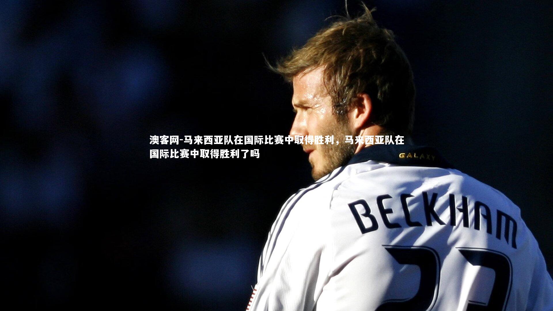澳客网-马来西亚队在国际比赛中取得胜利，马来西亚队在国际比赛中取得胜利了吗