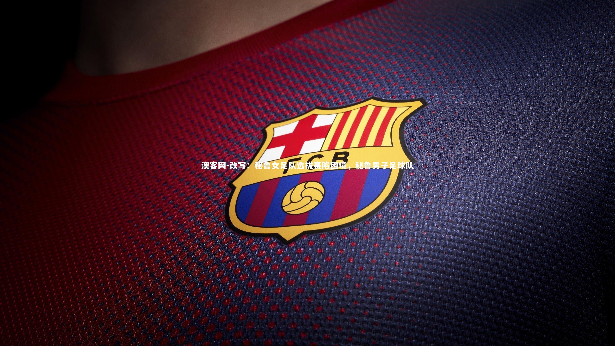 改写：秘鲁女足队选拔赛陷困境，秘鲁男子足球队